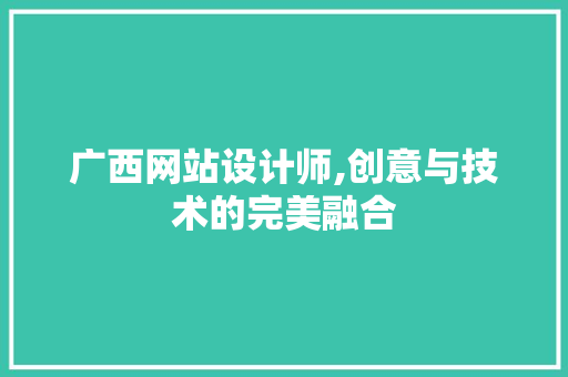 广西网站设计师,创意与技术的完美融合 广西网站设计师,创意与技术的完美融合 SEO关键词