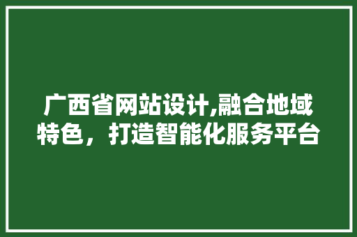 广西省网站设计,融合地域特色，打造智能化服务平台 广西省网站设计,融合地域特色，打造智能化服务平台 网站建设公司