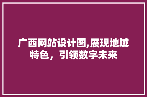 广西网站设计图,展现地域特色，引领数字未来 广西网站设计图,展现地域特色，引领数字未来 必应SEO