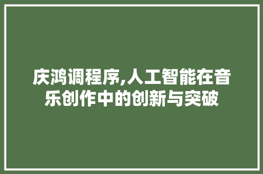 庆鸿调程序,人工智能在音乐创作中的创新与突破 庆鸿调程序,人工智能在音乐创作中的创新与突破 必应SEO