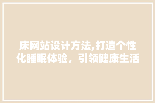 床网站设计方法,打造个性化睡眠体验，引领健康生活潮流 床网站设计方法,打造个性化睡眠体验，引领健康生活潮流 百度SEO