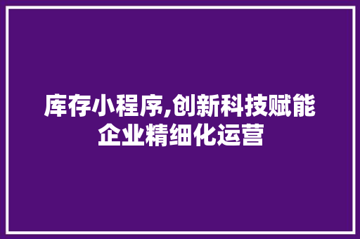 库存小程序,创新科技赋能企业精细化运营 库存小程序,创新科技赋能企业精细化运营 必应SEO