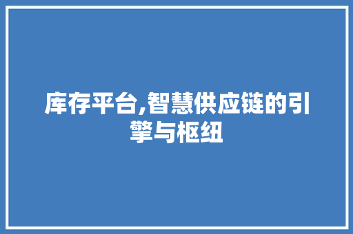 库存平台,智慧供应链的引擎与枢纽 库存平台,智慧供应链的引擎与枢纽 必应SEO