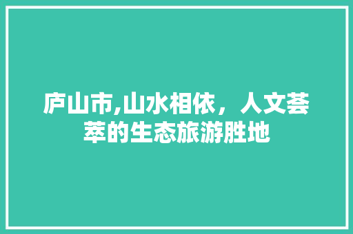 庐山市,山水相依，人文荟萃的生态旅游胜地