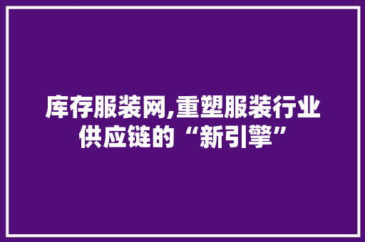 库存服装网,重塑服装行业供应链的“新引擎” 库存服装网,重塑服装行业供应链的“新引擎” 必应SEO