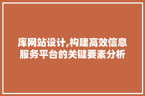 库网站设计,构建高效信息服务平台的关键要素分析 库网站设计,构建高效信息服务平台的关键要素分析 必应SEO