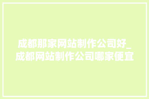 成都那家网站制作公司好_成都网站制作公司哪家便宜。 成都那家网站制作公司好_成都网站制作公司哪家便宜。 网站建设公司