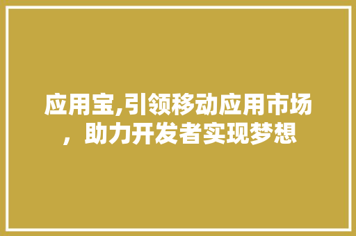 应用宝,引领移动应用市场，助力开发者实现梦想 应用宝,引领移动应用市场，助力开发者实现梦想 SEO关键词