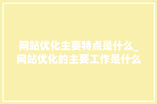 网站优化主要特点是什么_网站优化的主要工作是什么。 必应SEO 网站优化主要特点是什么_网站优化的主要工作是什么。 网站优化主要特点是什么_网站优化的主要工作是什么。 必应SEO