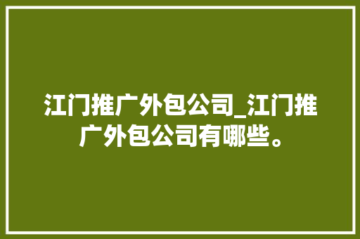 江门推广外包公司_江门推广外包公司有哪些。 江门推广外包公司_江门推广外包公司有哪些。 网站建设公司
