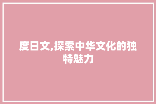 度日文,探索中华文化的独特魅力 度日文,探索中华文化的独特魅力 必应SEO