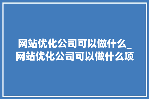 网站优化公司可以做什么_网站优化公司可以做什么项目。 网站优化公司可以做什么_网站优化公司可以做什么项目。 网站建设公司