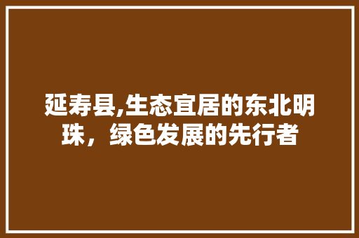 延寿县,生态宜居的东北明珠，绿色发展的先行者 延寿县,生态宜居的东北明珠，绿色发展的先行者 搜狗SEO