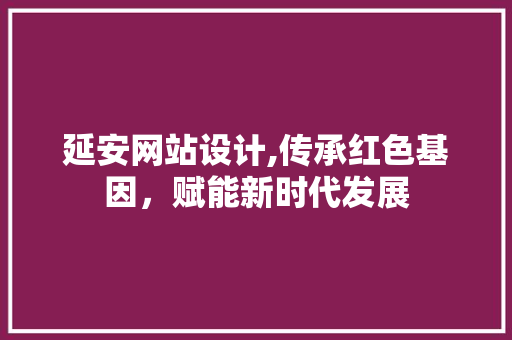 延安网站设计,传承红色基因，赋能新时代发展 延安网站设计,传承红色基因，赋能新时代发展 网站建设公司