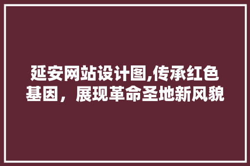 延安网站设计图,传承红色基因，展现革命圣地新风貌 延安网站设计图,传承红色基因，展现革命圣地新风貌 神马SEO