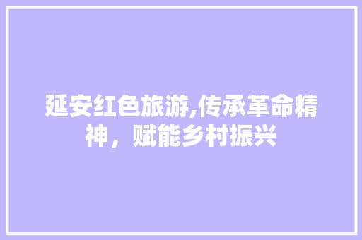 延安红色旅游,传承革命精神，赋能乡村振兴 延安红色旅游,传承革命精神，赋能乡村振兴 神马SEO
