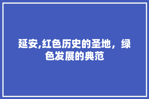 延安,红色历史的圣地，绿色发展的典范 延安,红色历史的圣地，绿色发展的典范 百度SEO