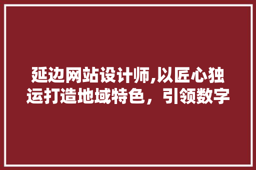 延边网站设计师,以匠心独运打造地域特色，引领数字设计新风尚