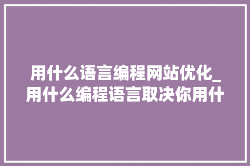 用什么语言编程网站优化_用什么编程语言取决你用什么平台。 用什么语言编程网站优化_用什么编程语言取决你用什么平台。 必应SEO