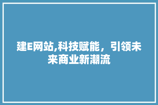建E网站,科技赋能，引领未来商业新潮流 建E网站,科技赋能，引领未来商业新潮流 百度SEO