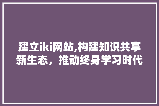 建立iki网站,构建知识共享新生态，推动终身学习时代 建立iki网站,构建知识共享新生态，推动终身学习时代 搜狗SEO
