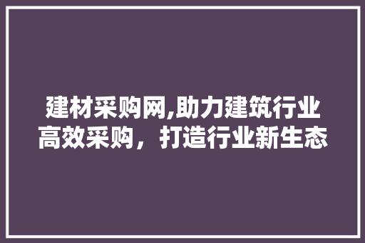 建材采购网,助力建筑行业高效采购，打造行业新生态 建材采购网,助力建筑行业高效采购，打造行业新生态 百度SEO