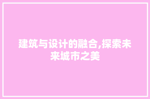 建筑与设计的融合,探索未来城市之美 建筑与设计的融合,探索未来城市之美 SEO关键词
