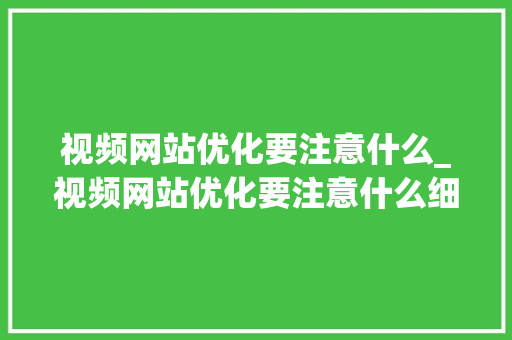 视频网站优化要注意什么_视频网站优化要注意什么细节。 视频网站优化要注意什么_视频网站优化要注意什么细节。 百度SEO