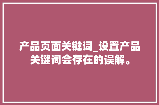 产品页面关键词_设置产品关键词会存在的误解。 产品页面关键词_设置产品关键词会存在的误解。 SEO关键词