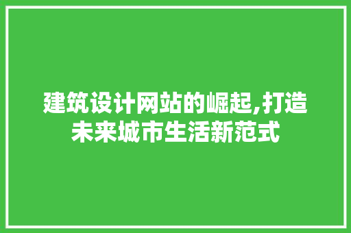 建筑设计网站的崛起,打造未来城市生活新范式