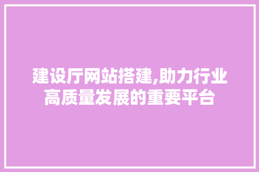 建设厅网站搭建,助力行业高质量发展的重要平台 建设厅网站搭建,助力行业高质量发展的重要平台 搜狗SEO