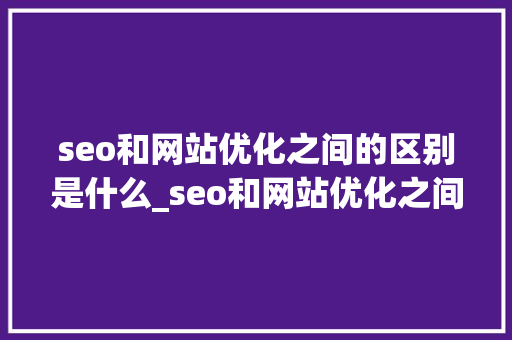 seo和网站优化之间的区别是什么_seo和网站优化之间的区别是什么呢。 seo和网站优化之间的区别是什么_seo和网站优化之间的区别是什么呢。 神马SEO