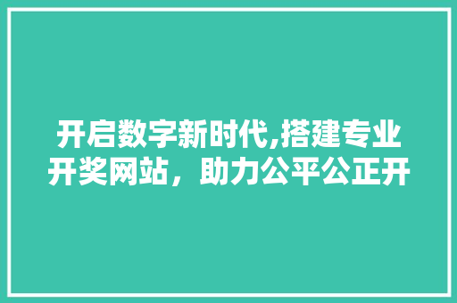 开启数字新时代,搭建专业开奖网站，助力公平公正开奖体验