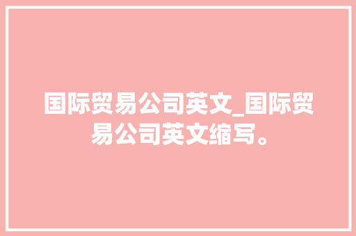 国际贸易公司英文_国际贸易公司英文缩写。 国际贸易公司英文_国际贸易公司英文缩写。 网站建设公司