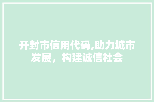开封市信用代码,助力城市发展，构建诚信社会 开封市信用代码,助力城市发展，构建诚信社会 百度SEO
