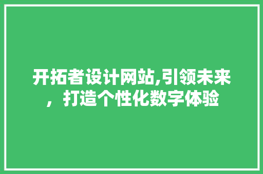 开拓者设计网站,引领未来，打造个性化数字体验 开拓者设计网站,引领未来，打造个性化数字体验 SEO关键词