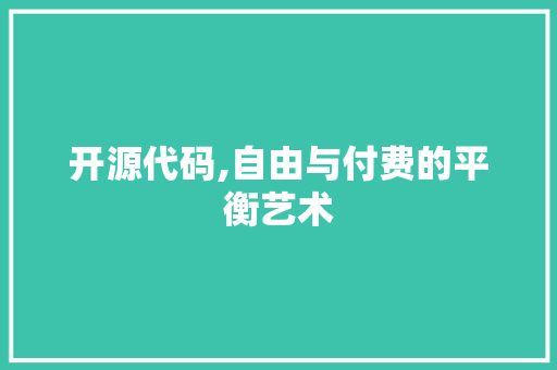 开源代码,自由与付费的平衡艺术 开源代码,自由与付费的平衡艺术 SEO关键词