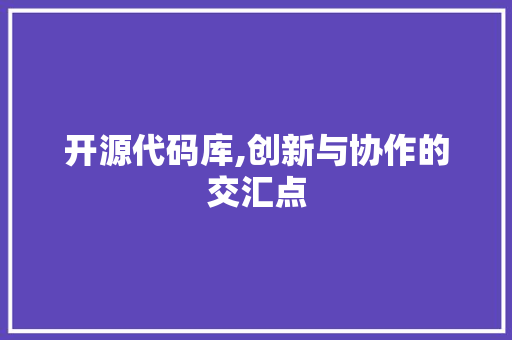 开源代码库,创新与协作的交汇点 开源代码库,创新与协作的交汇点 网站建设公司