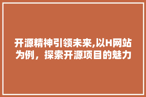 开源精神引领未来,以H网站为例，探索开源项目的魅力与价值 开源精神引领未来,以H网站为例，探索开源项目的魅力与价值 网站建设公司