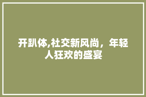 开趴体,社交新风尚，年轻人狂欢的盛宴 开趴体,社交新风尚，年轻人狂欢的盛宴 网站建设公司