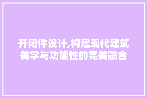 开闭件设计,构建现代建筑美学与功能性的完美融合 开闭件设计,构建现代建筑美学与功能性的完美融合 网站建设公司