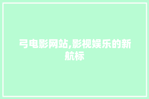 弓电影网站,影视娱乐的新航标 弓电影网站,影视娱乐的新航标 网站建设公司