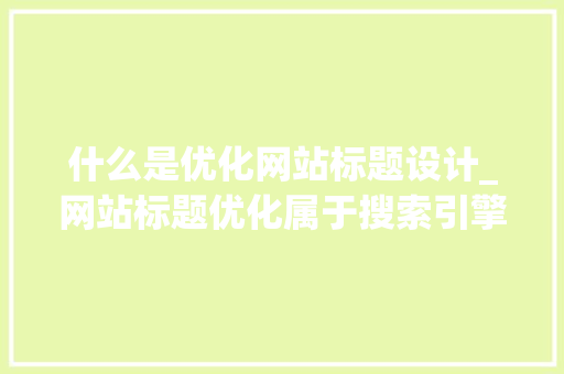 什么是优化网站标题设计_网站标题优化属于搜索引擎优化?。