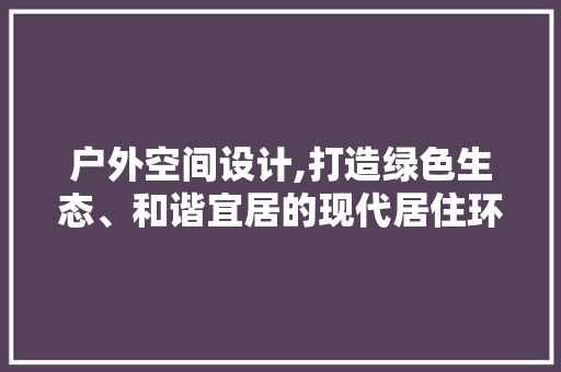 户外空间设计,打造绿色生态、和谐宜居的现代居住环境 户外空间设计,打造绿色生态、和谐宜居的现代居住环境 网站建设公司