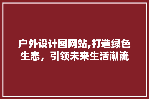 户外设计图网站,打造绿色生态，引领未来生活潮流 户外设计图网站,打造绿色生态，引领未来生活潮流 SEO关键词