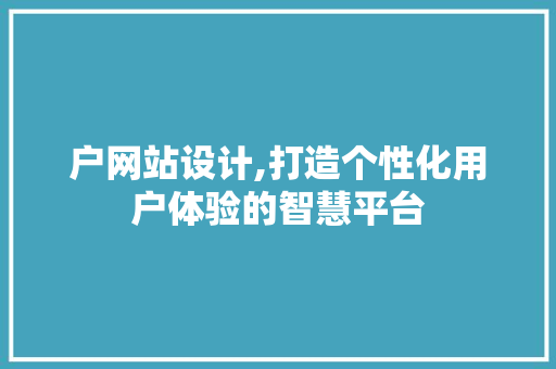 户网站设计,打造个性化用户体验的智慧平台 户网站设计,打造个性化用户体验的智慧平台 SEO关键词