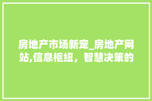 房地产市场新宠_房地产网站,信息枢纽，智慧决策的得力助手 房地产市场新宠_房地产网站,信息枢纽，智慧决策的得力助手 百度SEO