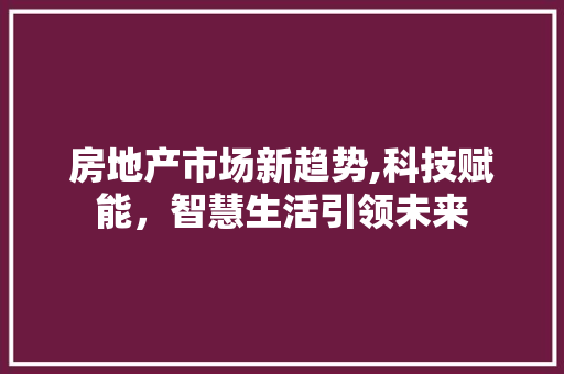 房地产市场新趋势,科技赋能，智慧生活引领未来 房地产市场新趋势,科技赋能，智慧生活引领未来 SEO关键词