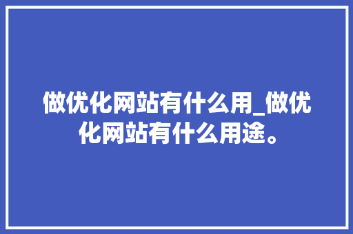 做优化网站有什么用_做优化网站有什么用途。 搜狗SEO 做优化网站有什么用_做优化网站有什么用途。 做优化网站有什么用_做优化网站有什么用途。 搜狗SEO