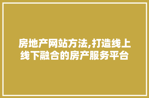 房地产网站方法,打造线上线下融合的房产服务平台 百度SEO 房地产网站方法,打造线上线下融合的房产服务平台 房地产网站方法,打造线上线下融合的房产服务平台 百度SEO